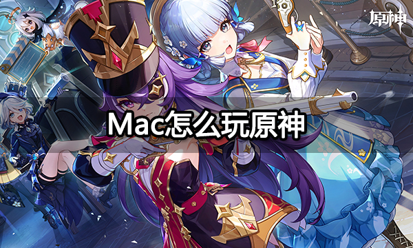 Mac怎么玩原神 Mac怎么登录原神